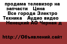 продама телевизор на запчасти › Цена ­ 500 - Все города Электро-Техника » Аудио-видео   . Ненецкий АО,Черная д.